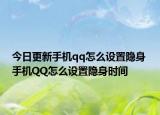 今日更新手机qq怎么设置隐身 手机QQ怎么设置隐身时间