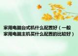家用电脑台式机什么配置好（一般家用电脑主机买什么配置的比较好）