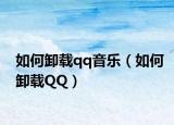 如何卸载qq音乐（如何卸载QQ）