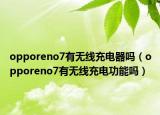 opporeno7有无线充电器吗（opporeno7有无线充电功能吗）