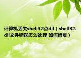 计算机丢失shell32点dll（shell32.dll文件错误怎么处理 如何修复）