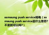 samsung push service耗电（samsung push service是什么意思?不更新可以吗?）
