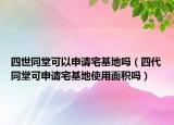 四世同堂可以申请宅基地吗（四代同堂可申请宅基地使用面积吗）