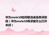 华为mate10如何取消桌面悬浮按钮（华为mate10悬浮窗怎么打开关闭）