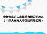 中新大东方人寿保险有限公司改名（中新大东方人寿保险有限公司）