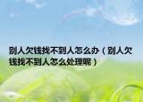 别人欠钱找不到人怎么办（别人欠钱找不到人怎么处理呢）