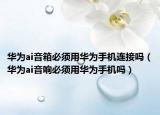 华为ai音箱必须用华为手机连接吗（华为ai音响必须用华为手机吗）