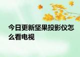 今日更新坚果投影仪怎么看电视