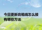 今日更新音箱线怎么接 有哪些方法