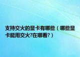 支持交火的显卡有哪些（哪些显卡能用交火?在哪看?）