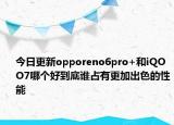 今日更新opporeno6pro+和iQOO7哪个好到底谁占有更加出色的性能