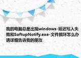 我的电脑总是出现windows-延迟写入失败和SoftupNotify.exe-文件损坏怎么办请详细告诉我的朋友