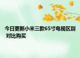 今日更新小米三款65寸电视区别 对比购买