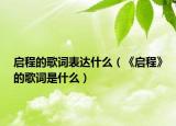 启程的歌词表达什么（《启程》的歌词是什么）