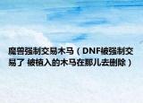 魔兽强制交易木马（DNF被强制交易了 被植入的木马在那儿去删除）
