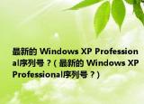 最新的 Windows XP Professional序列号 ?（最新的 Windows XP Professional序列号 ?）
