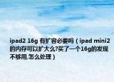 ipad2 16g 有扩容必要吗（ipad mini2的内存可以扩大么?买了一个16g的发现不够用,怎么处理）