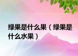 绿果是什么果（绿果是什么水果）