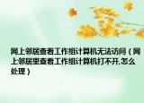 网上邻居查看工作组计算机无法访问（网上邻居里查看工作组计算机打不开,怎么处理）