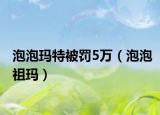 泡泡玛特被罚5万（泡泡祖玛）