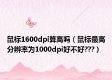 鼠标1600dpi算高吗（鼠标最高分辨率为1000dpi好不好???）