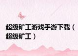 超级矿工游戏手游下载（超级矿工）