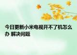 今日更新小米电视开不了机怎么办 解决问题
