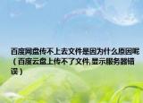 百度网盘传不上去文件是因为什么原因呢（百度云盘上传不了文件,显示服务器错误）