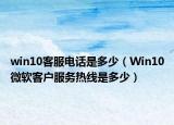 win10客服电话是多少（Win10微软客户服务热线是多少）