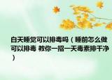 白天睡觉可以排毒吗（睡前怎么做可以排毒 教你一招一天毒素排干净）
