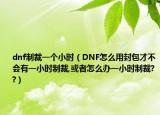 dnf制裁一个小时（DNF怎么用封包才不会有一小时制裁,或者怎么办一小时制裁??）
