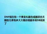 DNF现在有一个黄金礼服合成器适合天服的几率有多大大概价格副本和SB别来了