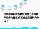 优酷视频看着看着就黑屏（优酷视频黑屏为什么 优酷视频黑屏解决办法）