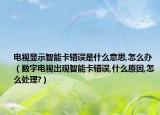 电视显示智能卡错误是什么意思,怎么办（数字电视出现智能卡错误,什么原因,怎么处理?）