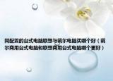 同配置的台式电脑联想与戴尔电脑买哪个好（戴尔商用台式电脑和联想商用台式电脑哪个更好）