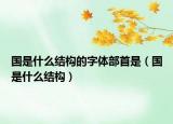 国是什么结构的字体部首是（国是什么结构）