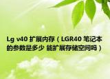 Lg v40 扩展内存（LGR40 笔记本的参数是多少 能扩展存储空间吗）