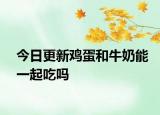 今日更新鸡蛋和牛奶能一起吃吗