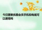 今日更新优酷会员手机和电视可以通用吗