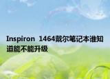 Inspiron  1464戴尔笔记本谁知道能不能升级