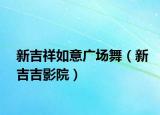 新吉祥如意广场舞（新吉吉影院）