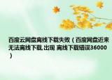 百度云网盘离线下载失败（百度网盘近来无法离线下载,出现 离线下载错误36000）