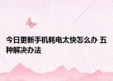 今日更新手机耗电太快怎么办 五种解决办法