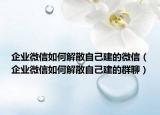 企业微信如何解散自己建的微信（企业微信如何解散自己建的群聊）