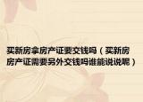 买新房拿房产证要交钱吗（买新房房产证需要另外交钱吗谁能说说呢）