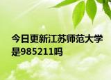 今日更新江苏师范大学是985211吗