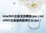 intel945主板支持哪些cpu（intel945主板最高能用什么cpu）