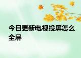 今日更新电视投屏怎么全屏