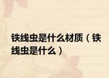 铁线虫是什么材质（铁线虫是什么）