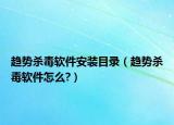 趋势杀毒软件安装目录（趋势杀毒软件怎么?）